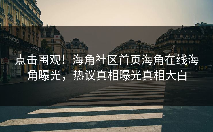 点击围观！海角社区首页海角在线海角曝光，热议真相曝光真相大白