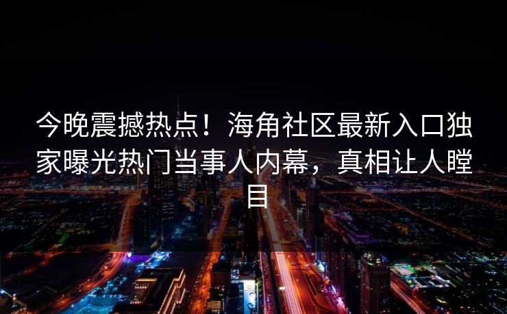 今晚震撼热点！海角社区最新入口独家曝光热门当事人内幕，真相让人瞠目