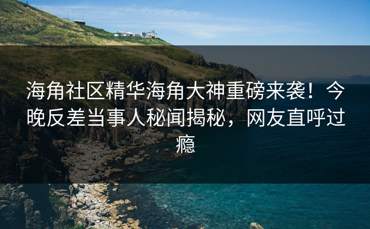 海角社区精华海角大神重磅来袭！今晚反差当事人秘闻揭秘，网友直呼过瘾