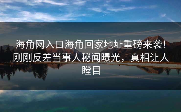 海角网入口海角回家地址重磅来袭！刚刚反差当事人秘闻曝光，真相让人瞠目