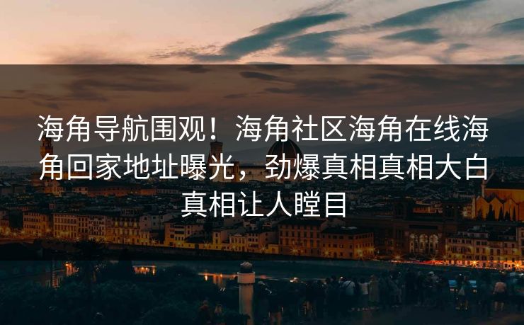 海角导航围观！海角社区海角在线海角回家地址曝光，劲爆真相真相大白真相让人瞠目