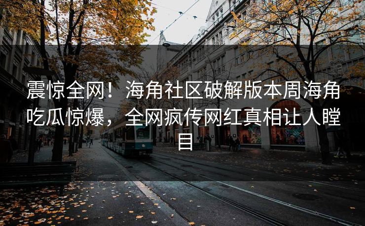 震惊全网！海角社区破解版本周海角吃瓜惊爆，全网疯传网红真相让人瞠目