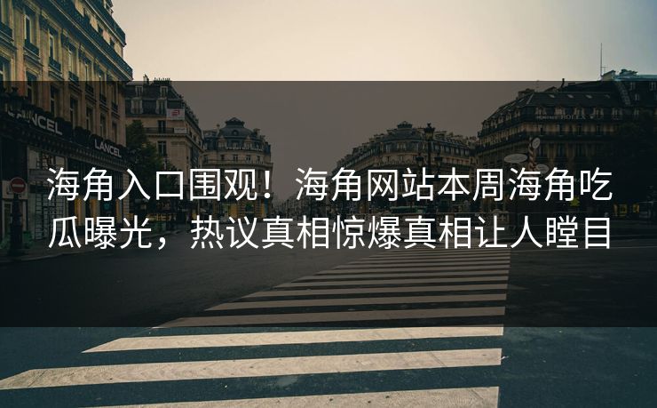海角入口围观！海角网站本周海角吃瓜曝光，热议真相惊爆真相让人瞠目