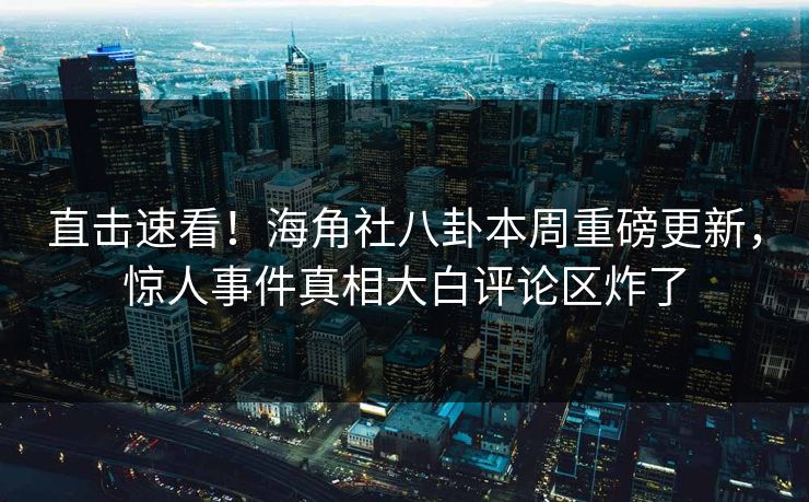 直击速看！海角社八卦本周重磅更新，惊人事件真相大白评论区炸了