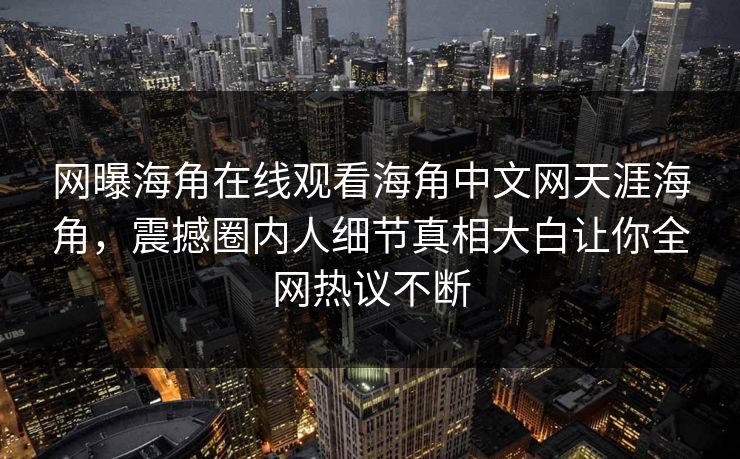 网曝海角在线观看海角中文网天涯海角，震撼圈内人细节真相大白让你全网热议不断