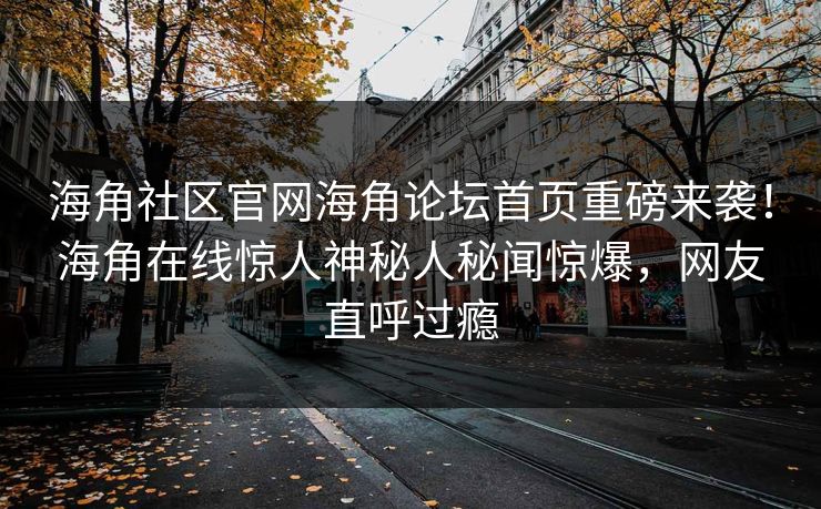 海角社区官网海角论坛首页重磅来袭！海角在线惊人神秘人秘闻惊爆，网友直呼过瘾