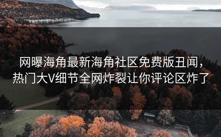 网曝海角最新海角社区免费版丑闻，热门大V细节全网炸裂让你评论区炸了