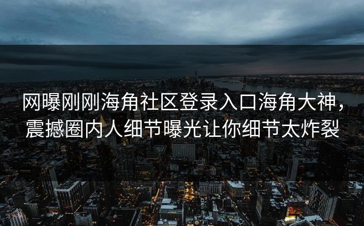 网曝刚刚海角社区登录入口海角大神，震撼圈内人细节曝光让你细节太炸裂