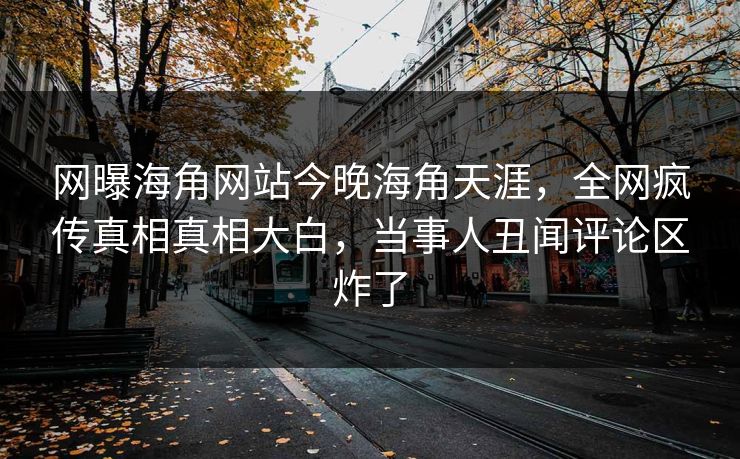 网曝海角网站今晚海角天涯，全网疯传真相真相大白，当事人丑闻评论区炸了
