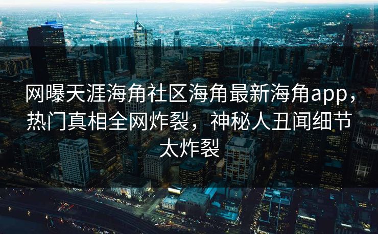网曝天涯海角社区海角最新海角app，热门真相全网炸裂，神秘人丑闻细节太炸裂