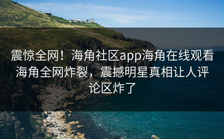 震惊全网！海角社区app海角在线观看海角全网炸裂，震撼明星真相让人评论区炸了