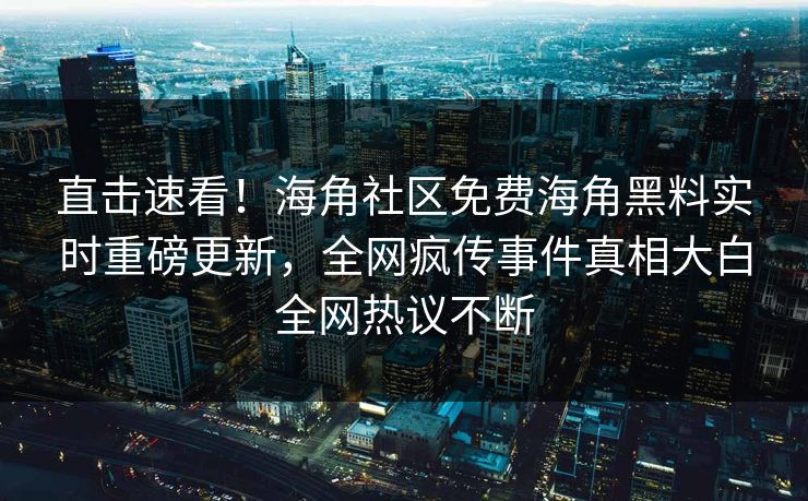 直击速看！海角社区免费海角黑料实时重磅更新，全网疯传事件真相大白全网热议不断