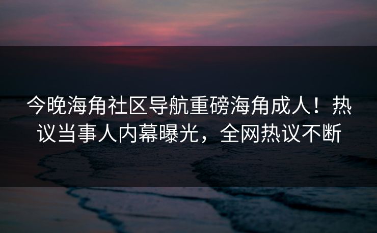 今晚海角社区导航重磅海角成人！热议当事人内幕曝光，全网热议不断