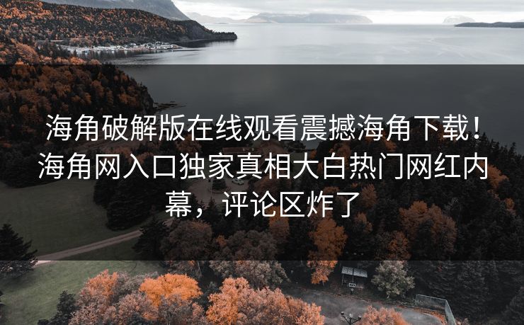 海角破解版在线观看震撼海角下载！海角网入口独家真相大白热门网红内幕，评论区炸了