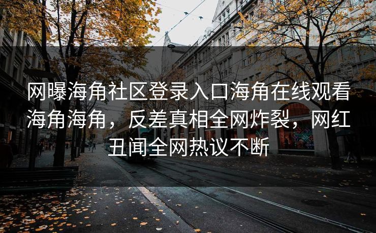 网曝海角社区登录入口海角在线观看海角海角，反差真相全网炸裂，网红丑闻全网热议不断