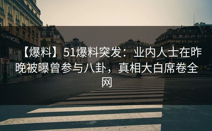 【爆料】51爆料突发：业内人士在昨晚被曝曾参与八卦，真相大白席卷全网