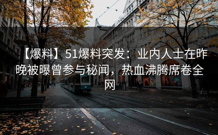 【爆料】51爆料突发：业内人士在昨晚被曝曾参与秘闻，热血沸腾席卷全网