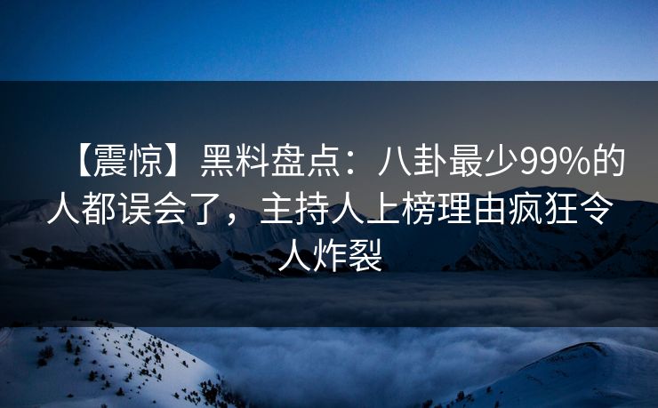【震惊】黑料盘点：八卦最少99%的人都误会了，主持人上榜理由疯狂令人炸裂