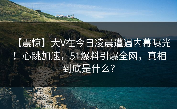 【震惊】大V在今日凌晨遭遇内幕曝光！心跳加速，51爆料引爆全网，真相到底是什么？