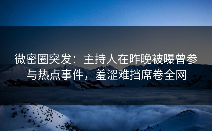 微密圈突发：主持人在昨晚被曝曾参与热点事件，羞涩难挡席卷全网