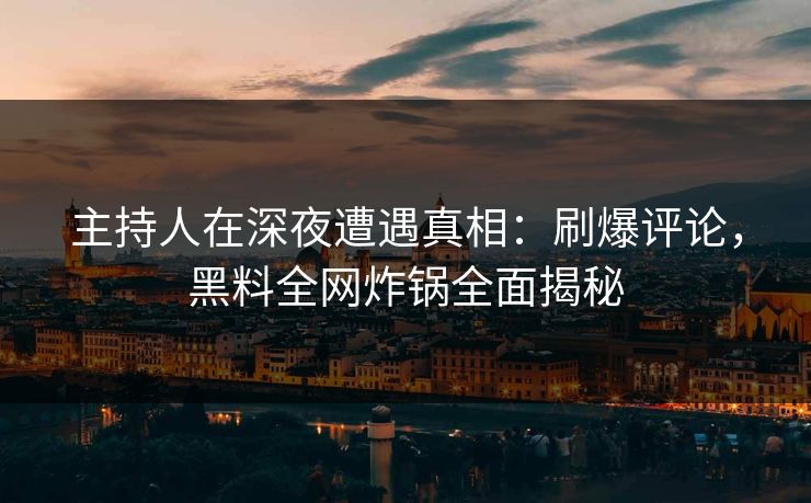 主持人在深夜遭遇真相：刷爆评论，黑料全网炸锅全面揭秘
