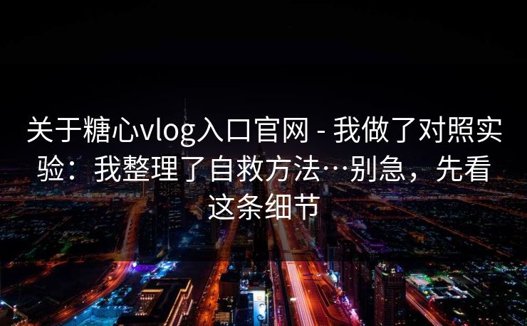 关于糖心vlog入口官网 - 我做了对照实验：我整理了自救方法…别急，先看这条细节