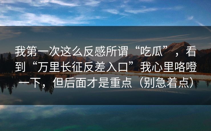 我第一次这么反感所谓“吃瓜”，看到“万里长征反差入口”我心里咯噔一下，但后面才是重点（别急着点）