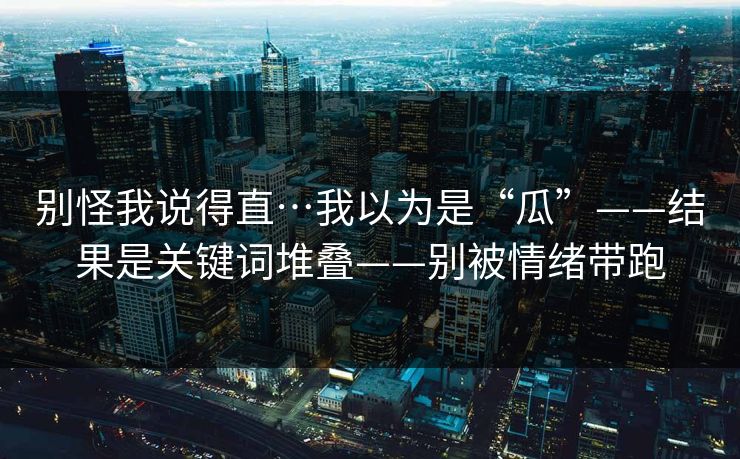 别怪我说得直…我以为是“瓜”——结果是关键词堆叠——别被情绪带跑