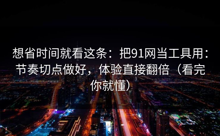 想省时间就看这条：把91网当工具用：节奏切点做好，体验直接翻倍（看完你就懂）