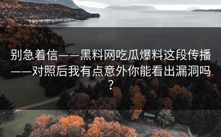 别急着信——黑料网吃瓜爆料这段传播——对照后我有点意外你能看出漏洞吗？