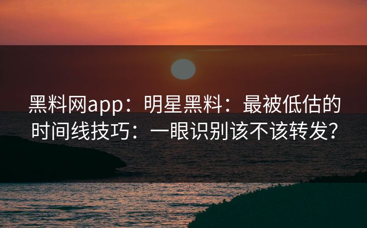 黑料网app：明星黑料：最被低估的时间线技巧：一眼识别该不该转发？