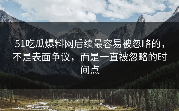 51吃瓜爆料网后续最容易被忽略的,不是表面争议,而是一直被忽略的时间点 51吃瓜爆料网后续最容易被忽略的,不是表面争议,而是一直被忽略的时间点