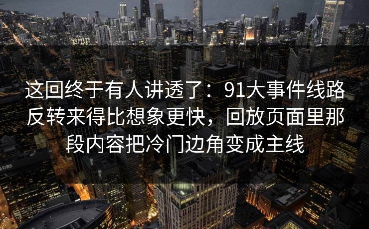 这回终于有人讲透了：91大事件线路反转来得比想象更快，回放页面里那段内容把冷门边角变成主线