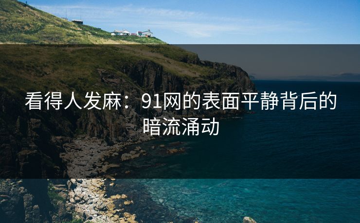看得人发麻：91网的表面平静背后的暗流涌动