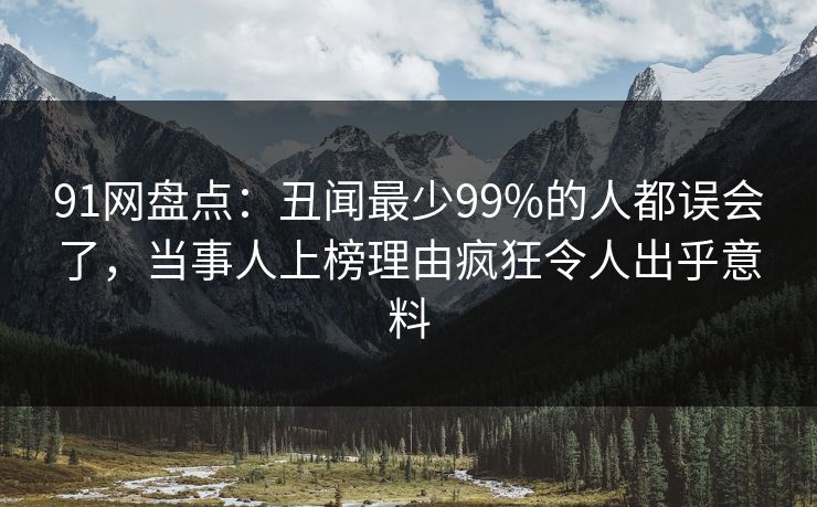 91网盘点：丑闻最少99%的人都误会了，当事人上榜理由疯狂令人出乎意料