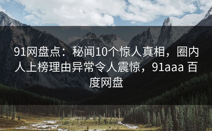91网盘点:秘闻10个惊人真相,圈内人上榜理由异常令人震惊,91aaa 百度网盘 91网盘点:秘闻10个惊人真相,圈内人上榜理由异常令人震惊,91aaa 百度网盘
